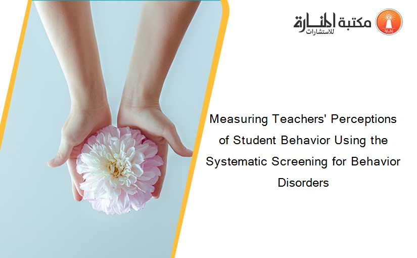 Measuring Teachers' Perceptions of Student Behavior Using the Systematic Screening for Behavior Disorders