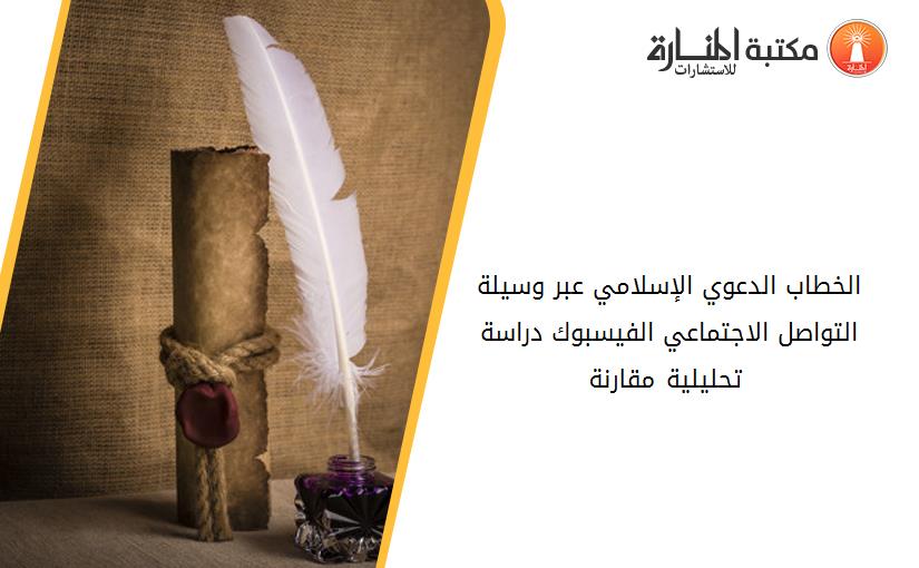 الخطاب الدعوي الإسلامي عبر وسيلة التواصل الاجتماعي _الفيسبوك_ -دراسة تحليلية مقارنة–