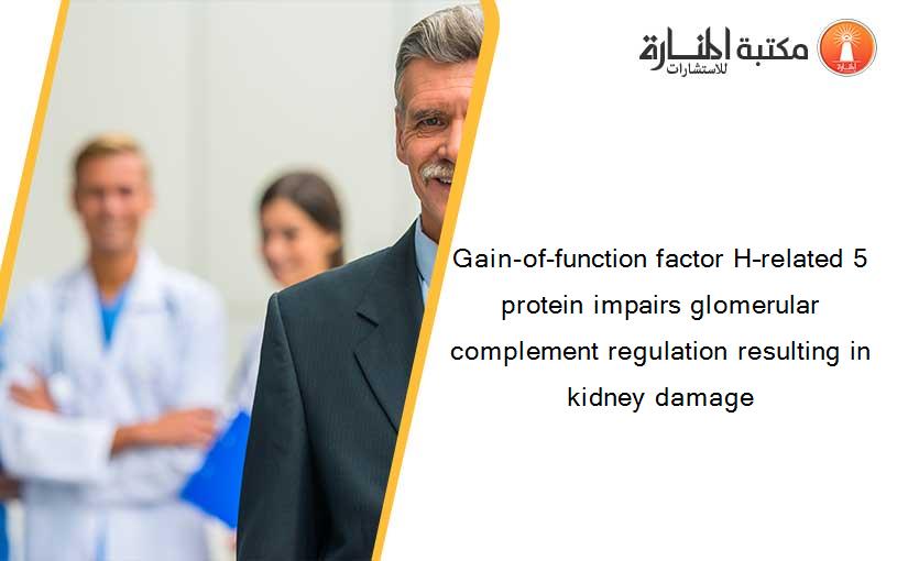 Gain-of-function factor H–related 5 protein impairs glomerular complement regulation resulting in kidney damage