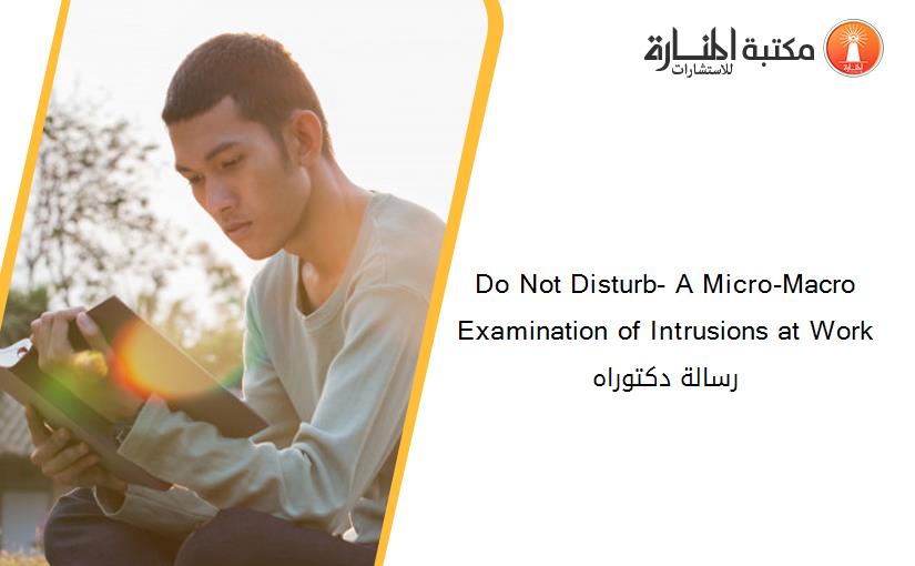 Do Not Disturb- A Micro-Macro Examination of Intrusions at Work رسالة دكتوراه