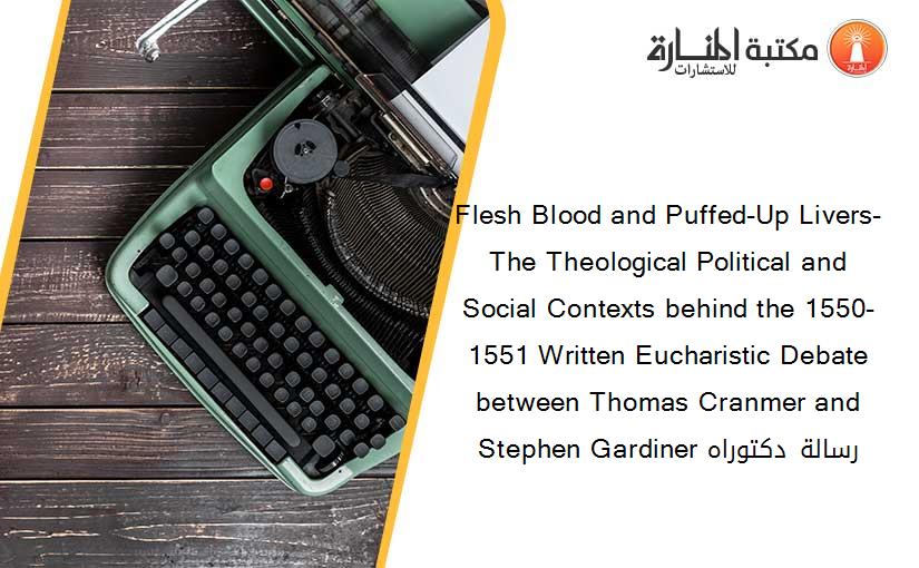 Flesh Blood and Puffed-Up Livers-  The Theological Political and Social Contexts behind the 1550-1551 Written Eucharistic Debate between Thomas Cranmer and Stephen Gardiner رسالة دكتوراه