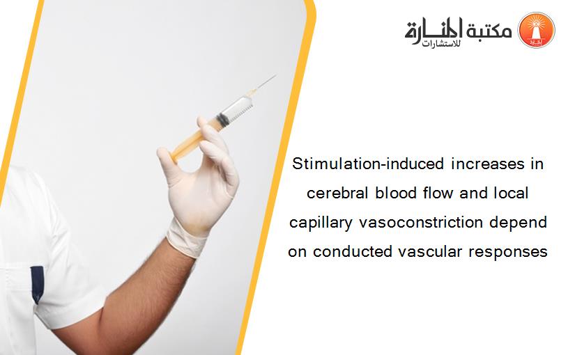 Stimulation-induced increases in cerebral blood flow and local capillary vasoconstriction depend on conducted vascular responses