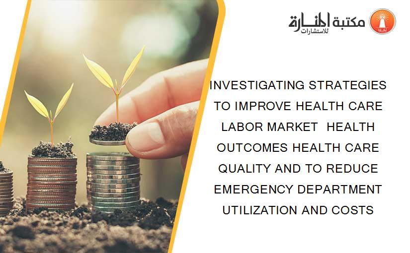 INVESTIGATING STRATEGIES TO IMPROVE HEALTH CARE LABOR MARKET  HEALTH OUTCOMES HEALTH CARE QUALITY AND TO REDUCE EMERGENCY DEPARTMENT UTILIZATION AND COSTS