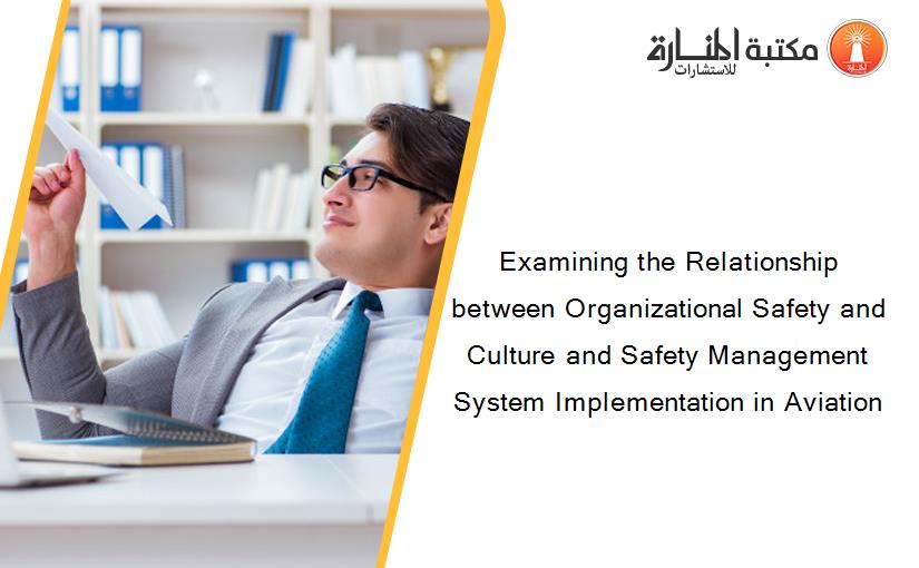 Examining the Relationship between Organizational Safety and Culture and Safety Management System Implementation in Aviation