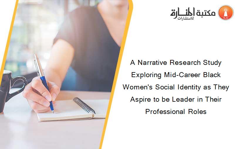 A Narrative Research Study Exploring Mid-Career Black Women's Social Identity as They Aspire to be Leader in Their Professional Roles