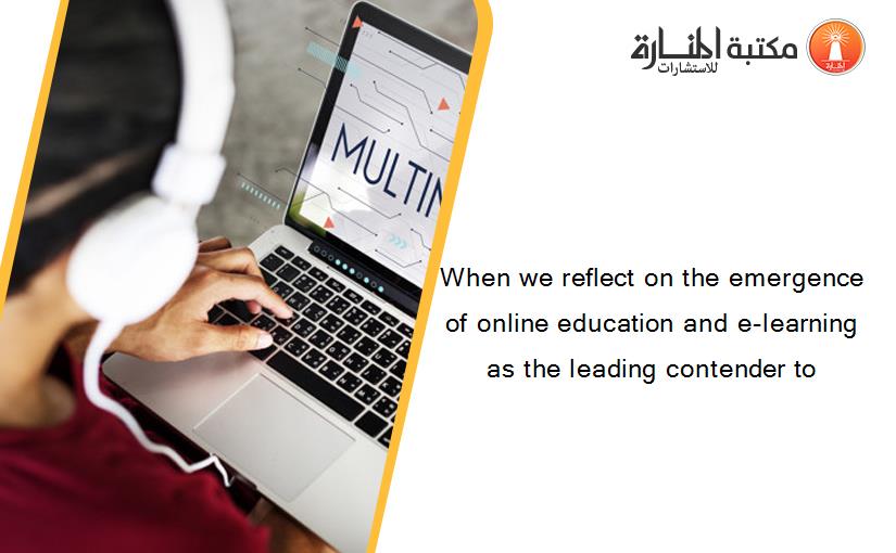 When we reflect on the emergence of online education and e-learning as the leading contender to