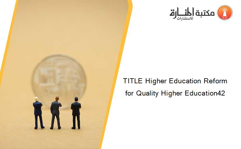 TITLE Higher Education Reform for Quality Higher Education42