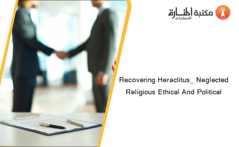 Recovering Heraclitus_ Neglected Religious Ethical And Political