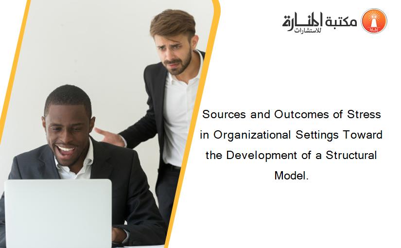 Sources and Outcomes of Stress in Organizational Settings Toward the Development of a Structural Model.