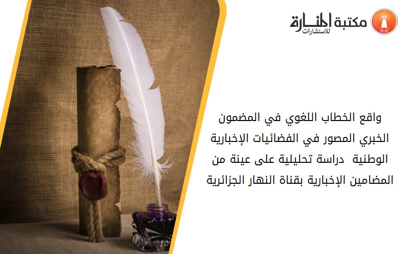 واقع الخطاب اللغوي في المضمون الخبري المصور في الفضائيات الإخبارية الوطنية  دراسة تحليلية على عينة من المضامين الإخبارية بقناة النهار الجزائرية