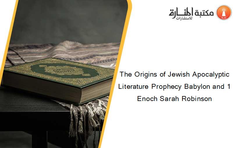 The Origins of Jewish Apocalyptic Literature Prophecy Babylon and 1 Enoch Sarah Robinson