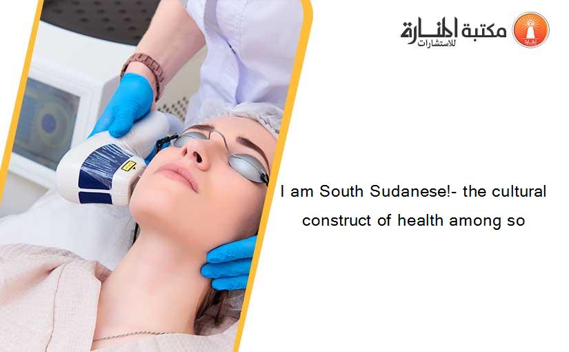 I am South Sudanese!- the cultural construct of health among so