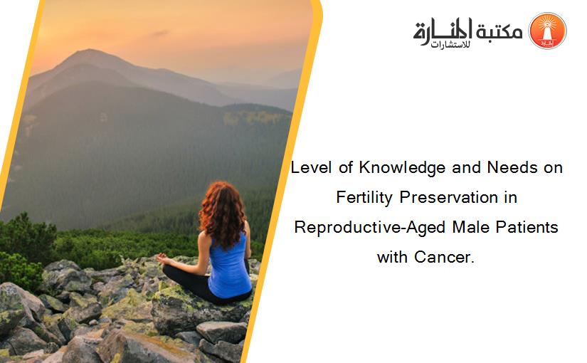 Level of Knowledge and Needs on Fertility Preservation in Reproductive-Aged Male Patients with Cancer.