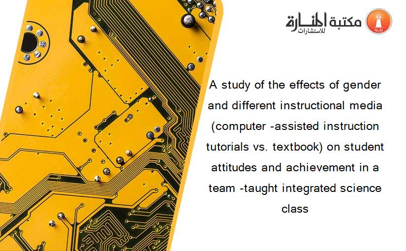 A study of the effects of gender and different instructional media (computer -assisted instruction tutorials vs. textbook) on student attitudes and achievement in a team -taught integrated science class