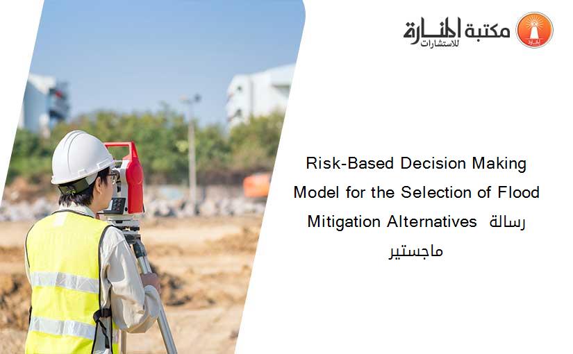 Risk-Based Decision Making Model for the Selection of Flood Mitigation Alternatives رسالة ماجستير