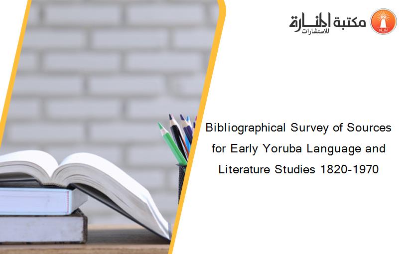 Bibliographical Survey of Sources for Early Yoruba Language and Literature Studies 1820-1970