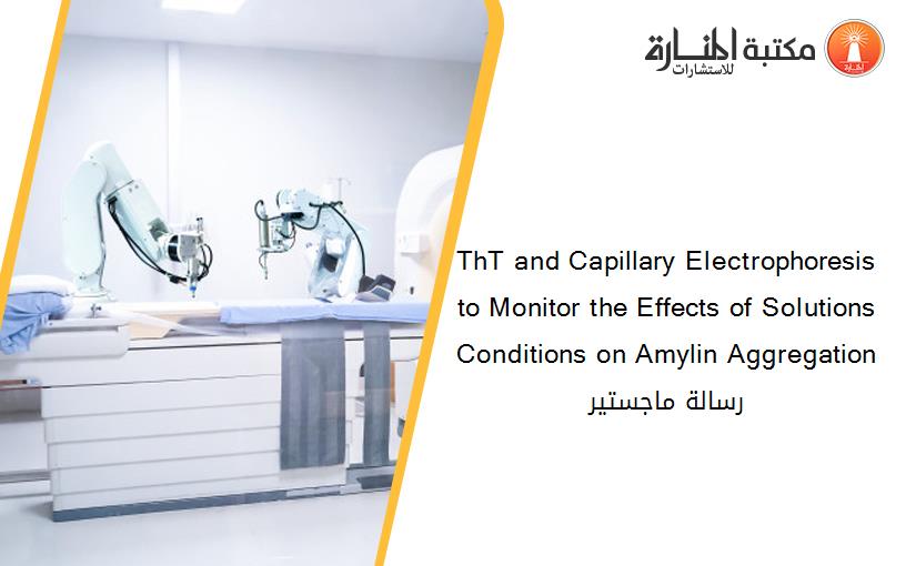 ThT and Capillary Electrophoresis to Monitor the Effects of Solutions Conditions on Amylin Aggregation رسالة ماجستير