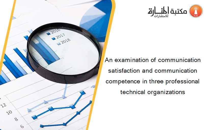 An examination of communication satisfaction and communication competence in three professional technical organizations