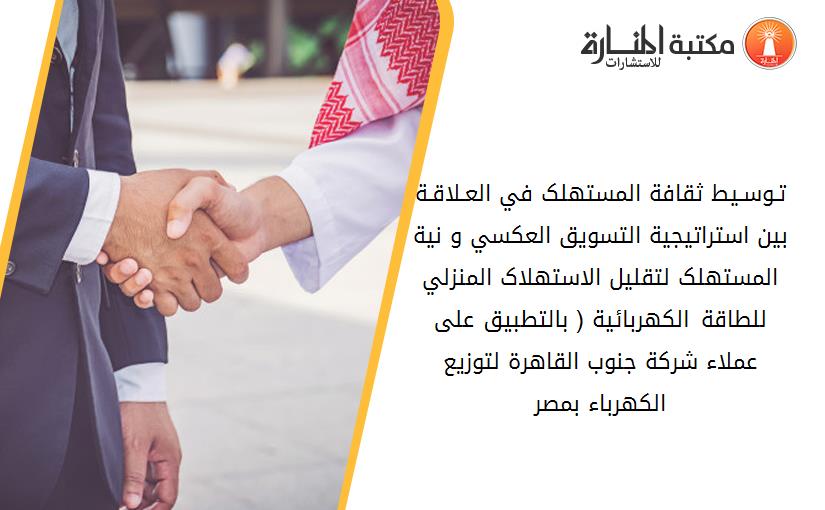 تـوسـيط ثقافة المستهلک في العـلاقـة بين استراتيجية التسويق العکسي و نية المستهلک لتقليل الاستهلاک المنزلي للطاقة الکهربائية ( بالتطبيق على عملاء شرکة جنوب القاهرة لتوزيع الکهرباء بمصر)