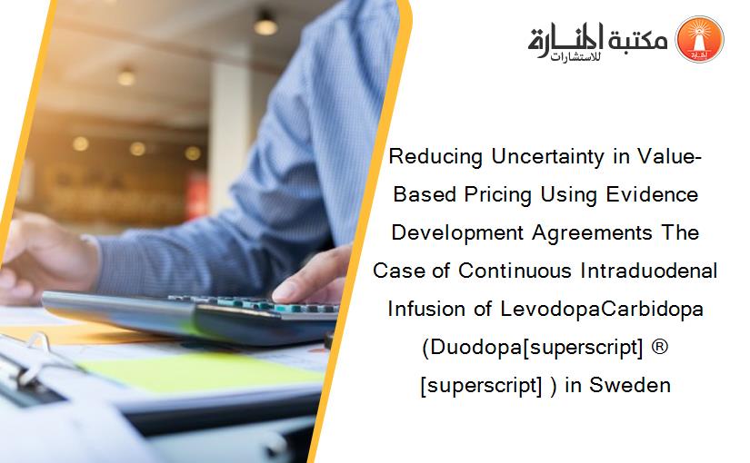 Reducing Uncertainty in Value-Based Pricing Using Evidence Development Agreements The Case of Continuous Intraduodenal Infusion of LevodopaCarbidopa (Duodopa[superscript] ®[superscript] ) in Sweden