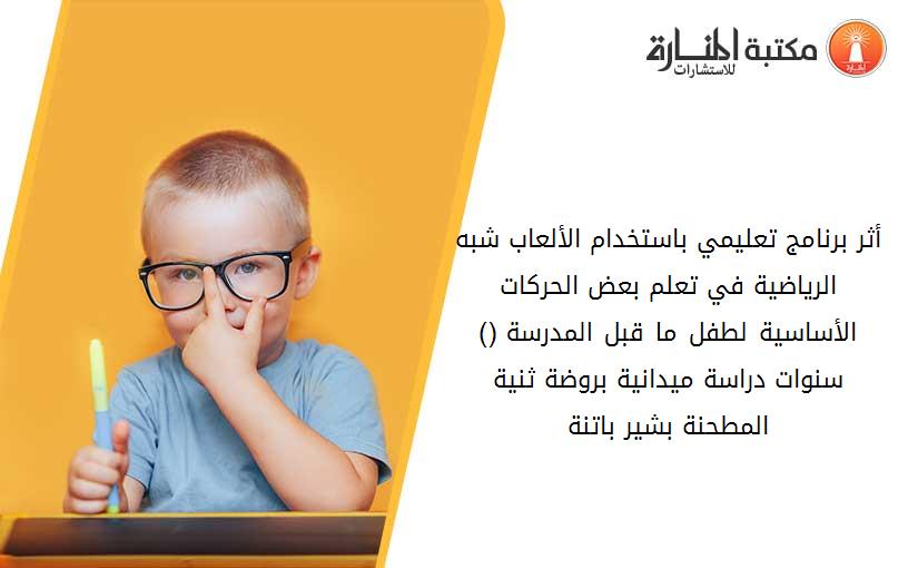 أثر برنامج تعليمي باستخدام الألعاب شبه الرياضية في تعلم بعض الحركات الأساسية لطفل ما قبل المدرسة (4-5) سنوات دراسة ميدانية بروضة ثنية المطحنة بشير- باتنة