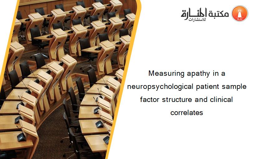 Measuring apathy in a neuropsychological patient sample factor structure and clinical correlates