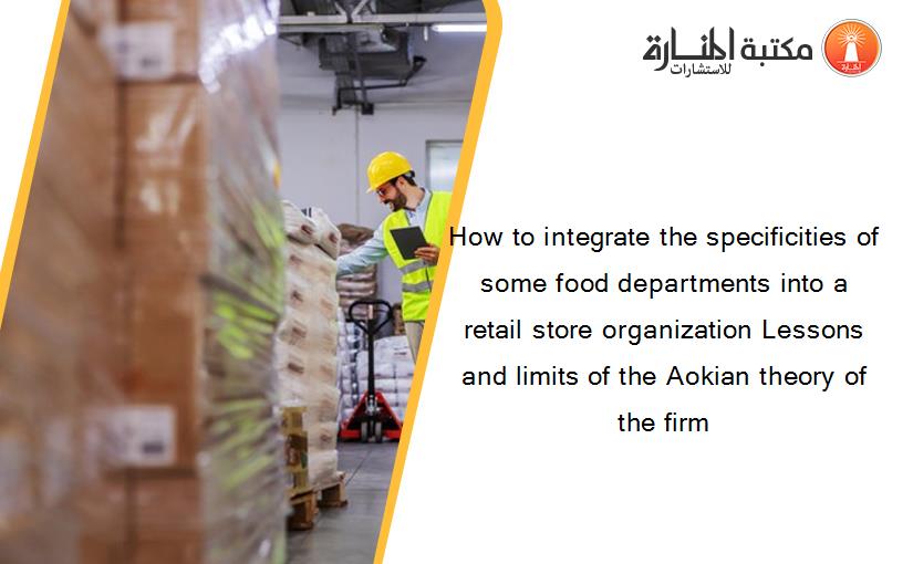 How to integrate the specificities of some food departments into a retail store organization Lessons and limits of the Aokian theory of the firm
