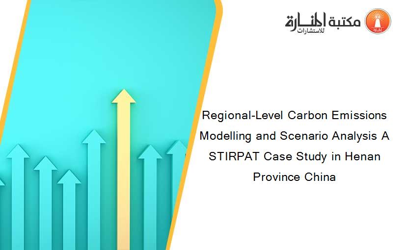 Regional-Level Carbon Emissions Modelling and Scenario Analysis A STIRPAT Case Study in Henan Province China