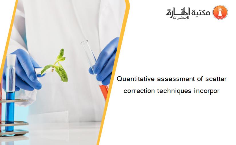 Quantitative assessment of scatter correction techniques incorpor