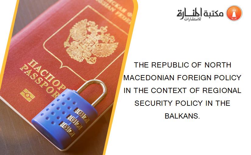 THE REPUBLIC OF NORTH MACEDONIAN FOREIGN POLICY IN THE CONTEXT OF REGIONAL SECURITY POLICY IN THE BALKANS.
