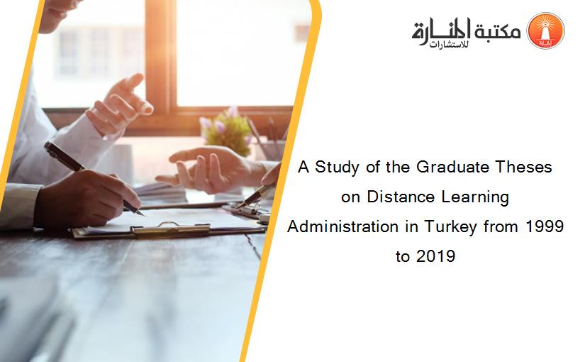 A Study of the Graduate Theses on Distance Learning Administration in Turkey from 1999 to 2019