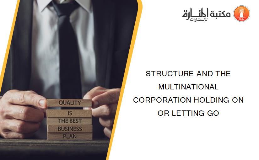STRUCTURE AND THE MULTINATIONAL CORPORATION HOLDING ON OR LETTING GO