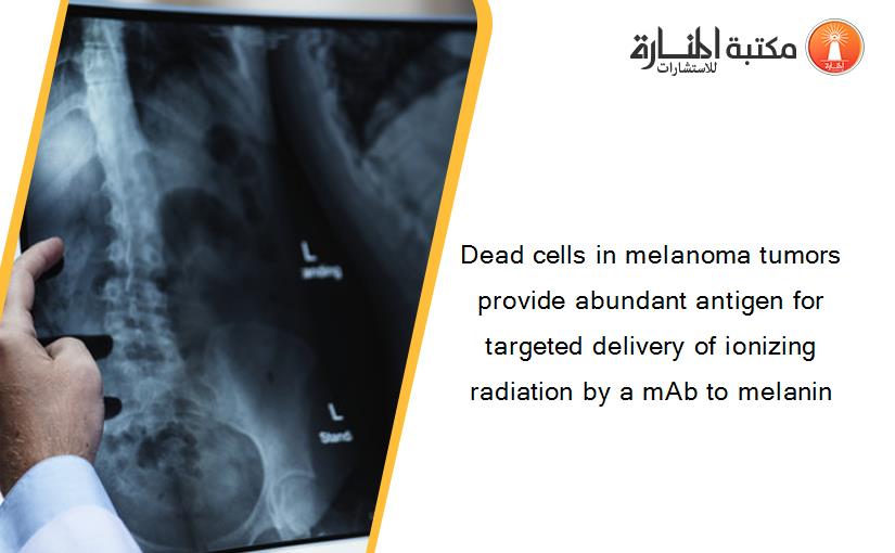Dead cells in melanoma tumors provide abundant antigen for targeted delivery of ionizing radiation by a mAb to melanin