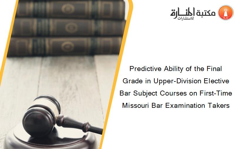 Predictive Ability of the Final Grade in Upper-Division Elective Bar Subject Courses on First-Time Missouri Bar Examination Takers