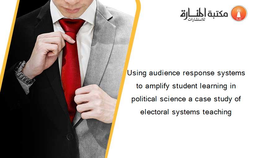 Using audience response systems to amplify student learning in political science a case study of electoral systems teaching