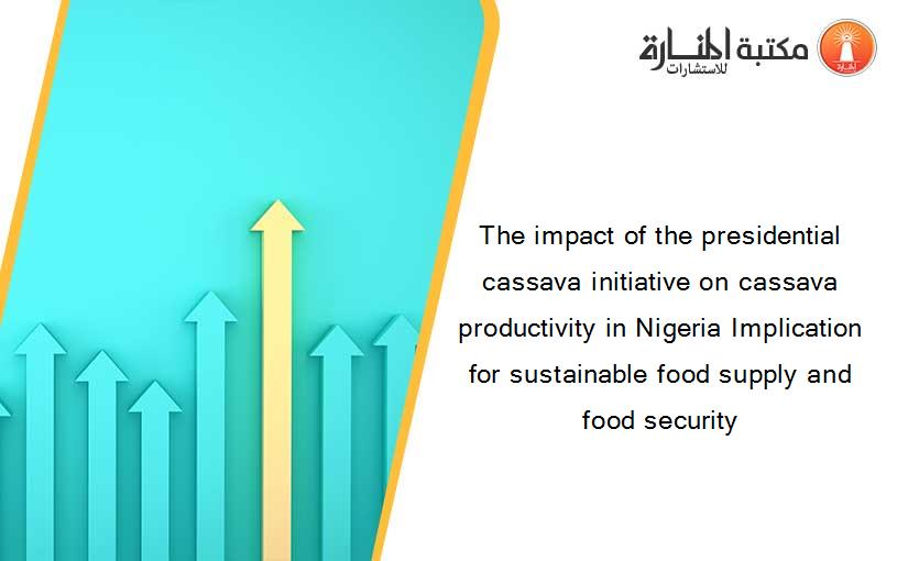 The impact of the presidential cassava initiative on cassava productivity in Nigeria Implication for sustainable food supply and food security