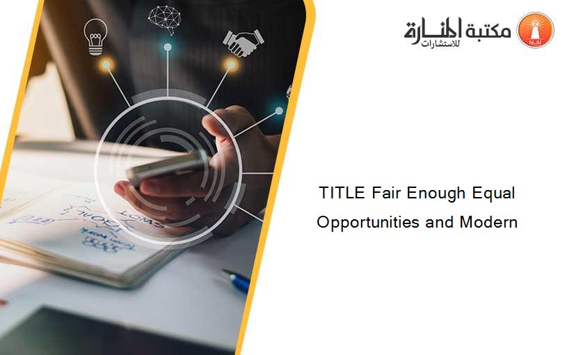 TITLE Fair Enough Equal Opportunities and Modern