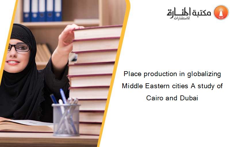 Place production in globalizing Middle Eastern cities A study of Cairo and Dubai