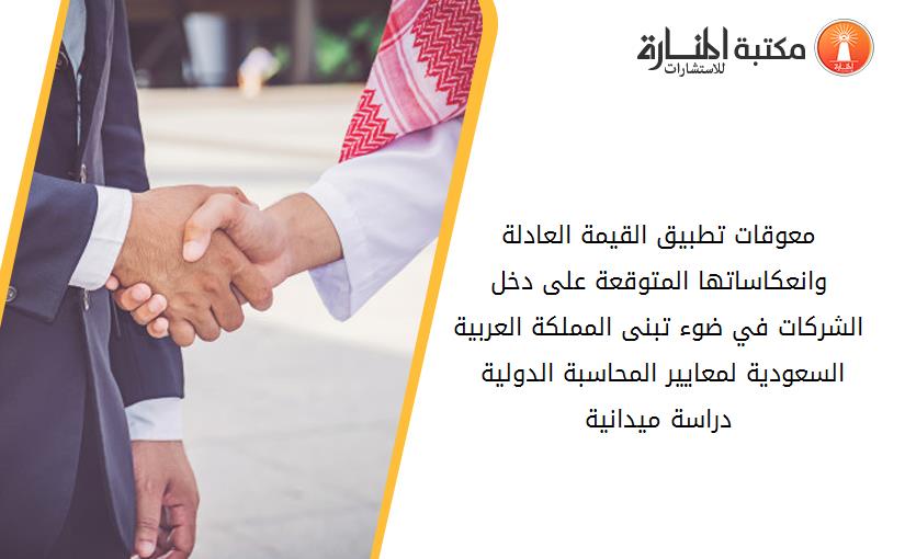 معوقات تطبيق القيمة العادلة وانعکاساتها المتوقعة على دخل الشرکات في ضوء تبنى المملکة العربية السعودية لمعايير المحاسبة الدولية - دراسة ميدانية