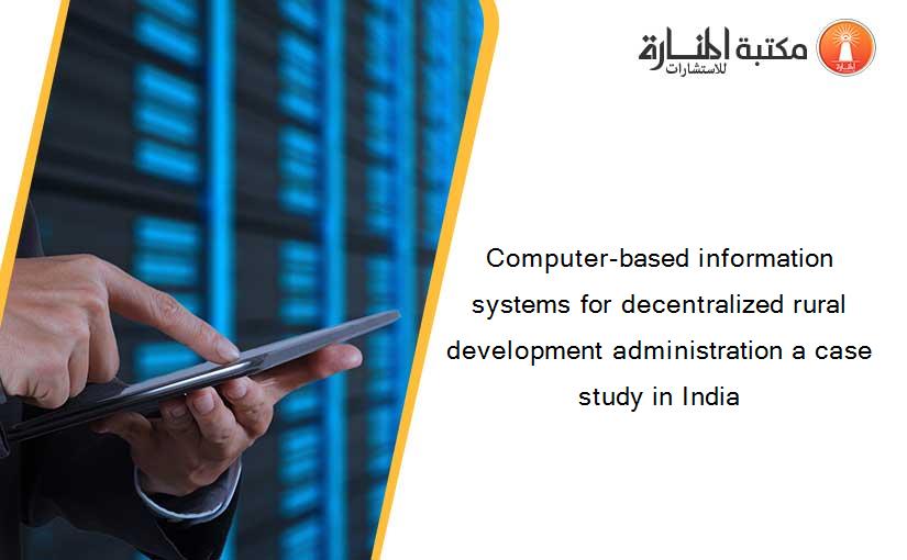 Computer-based information systems for decentralized rural development administration a case study in India