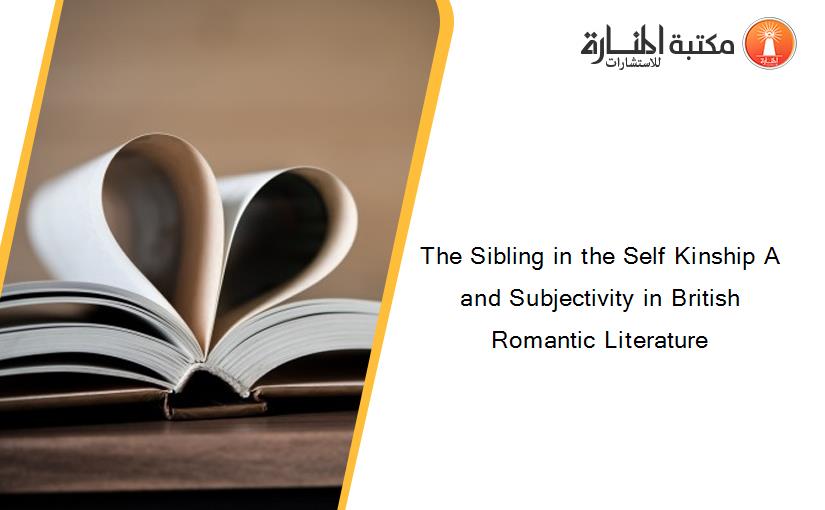 The Sibling in the Self Kinship A and Subjectivity in British Romantic Literature