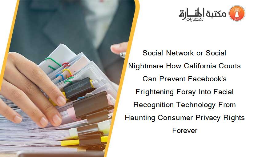 Social Network or Social Nightmare How California Courts Can Prevent Facebook's Frightening Foray Into Facial Recognition Technology From Haunting Consumer Privacy Rights Forever