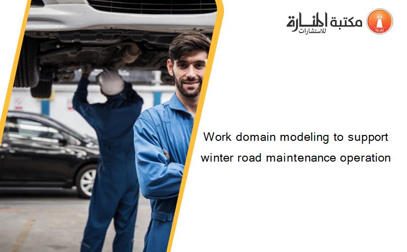 Work domain modeling to support winter road maintenance operation