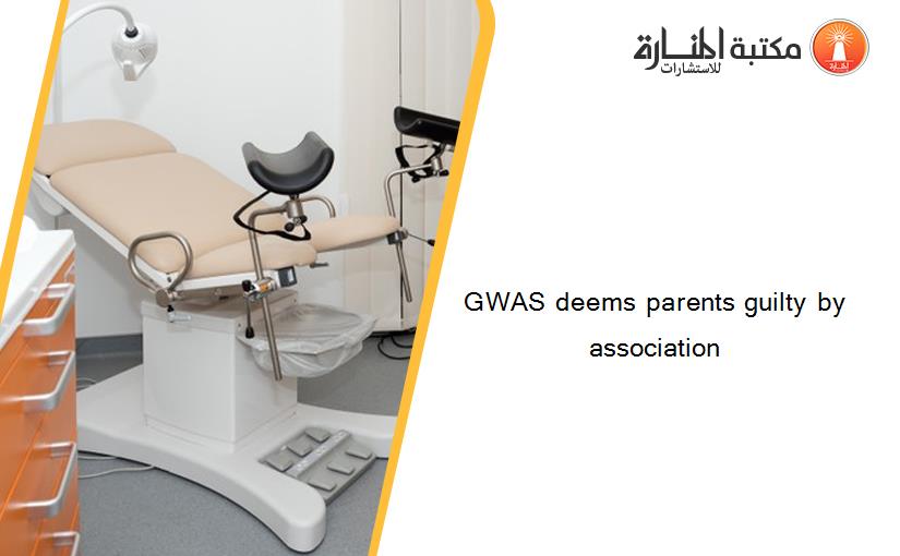 GWAS deems parents guilty by association
