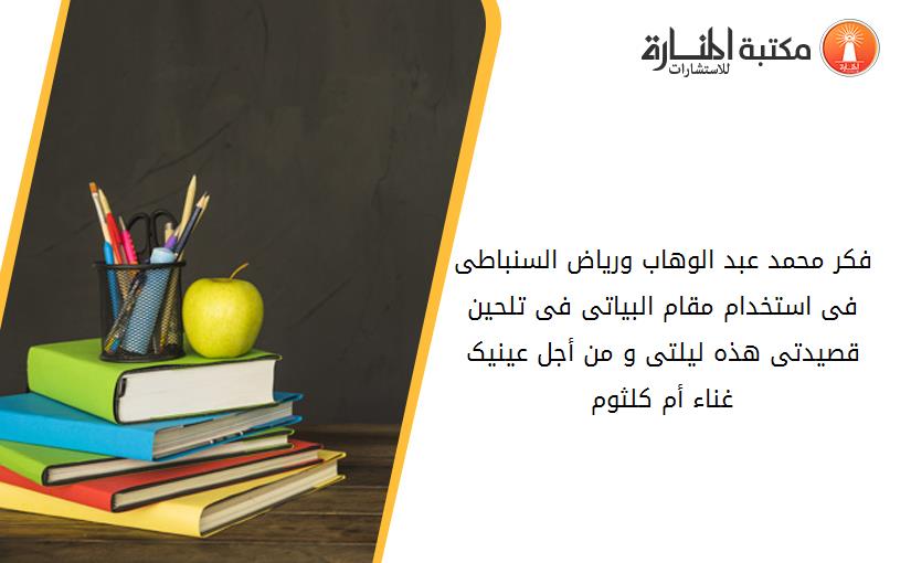 فکر محمد عبد الوهاب ورياض السنباطى فى استخدام مقام البياتى فى تلحين قصيدتى هذه ليلتى و من أجل عينيک غناء أم کلثوم