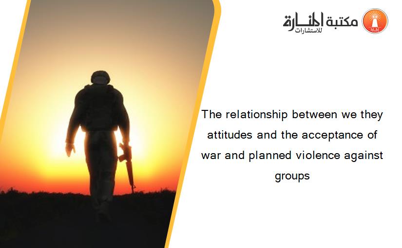 The relationship between we they attitudes and the acceptance of war and planned violence against groups