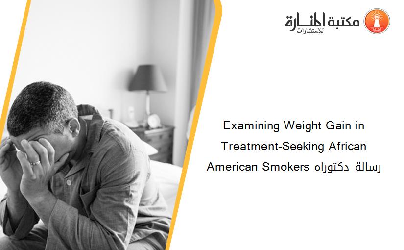 Examining Weight Gain in Treatment-Seeking African American Smokers رسالة دكتوراه