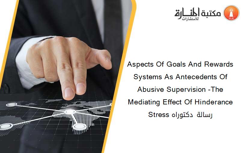 Aspects Of Goals And Rewards Systems As Antecedents Of Abusive Supervision -The Mediating Effect Of Hinderance Stress رسالة دكتوراه