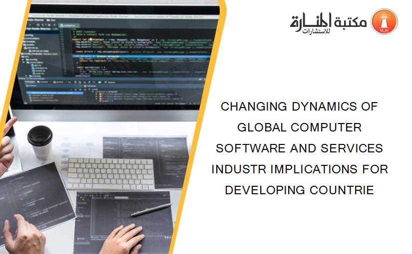 CHANGING DYNAMICS OF GLOBAL COMPUTER SOFTWARE AND SERVICES INDUSTR IMPLICATIONS FOR DEVELOPING COUNTRIE