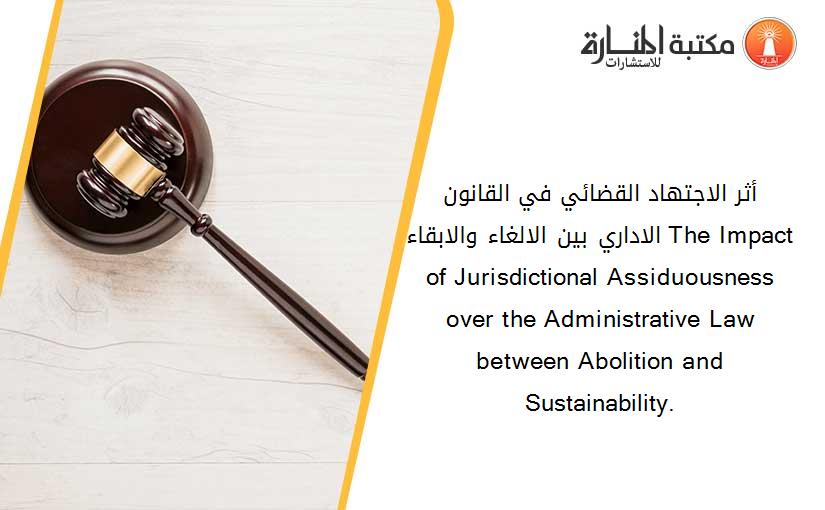 أثر الاجتهاد القضائي في القانون الاداري بين الالغاء والابقاء. The Impact of Jurisdictional Assiduousness over the Administrative Law between Abolition and Sustainability.